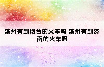 滨州有到烟台的火车吗 滨州有到济南的火车吗